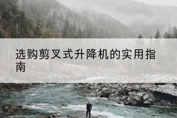 济源剪叉式升降机怎么选-选购剪叉式升降机的实用指南