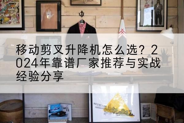 济源升降平台厂家推荐-移动剪叉升降机怎么选？2024年靠谱厂家推荐与实战经验分享