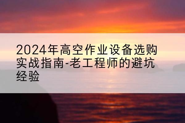 济源高空作业升降机厂家推荐-2024年高空作业设备选购实战指南-老工程师的避坑经验
