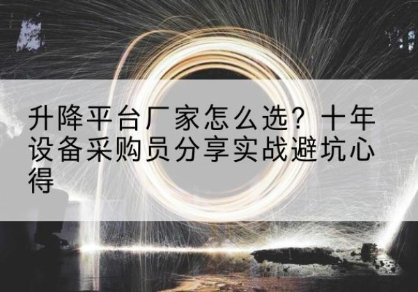 济源升降平台厂家-怎么选？十年设备采购员分享实战避坑心得