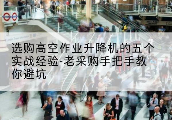 济源高空作业升降机厂家-选购高空作业升降机的五个实战经验-老采购手把手教你避坑