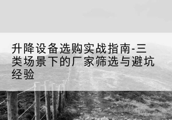 济源移动式升降机厂家推荐-升降设备选购实战指南-三类场景下的厂家筛选与避坑经验