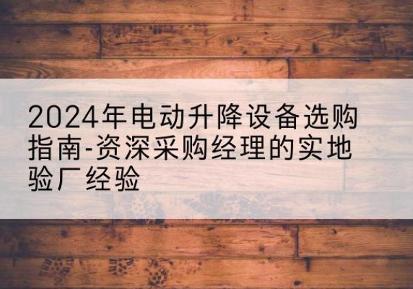 济源电动剪叉升降平台厂家-2024年电动升降设备选购指南-资深采购经理的实地验厂经验