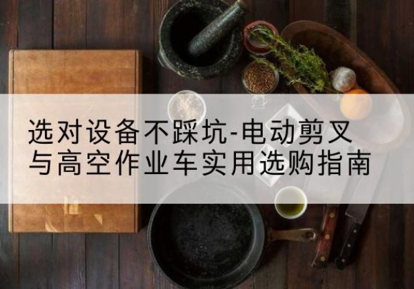 济源电动剪叉升降平台怎么选-选对设备不踩坑-电动剪叉与高空作业车实用选购指南