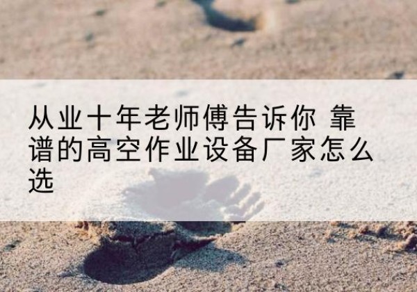济源高空作业升降机厂家推荐-从业十年老师傅告诉你 靠谱的高空作业设备厂家怎么选