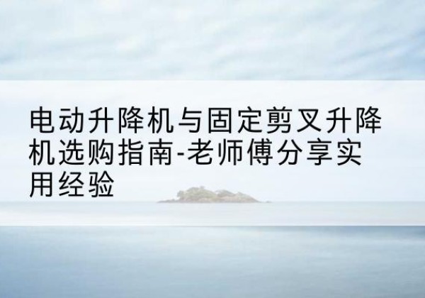 济源电动升降机怎么选-电动升降机与固定剪叉升降机选购指南-老师傅分享实用经验