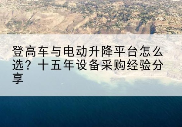 济源登高车厂家厂家-登高车与电动升降平台怎么选？十五年设备采购经验分享