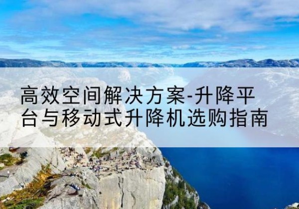 济源升降平台厂家-*空间解决方案-升降平台与移动式升降机选购指南