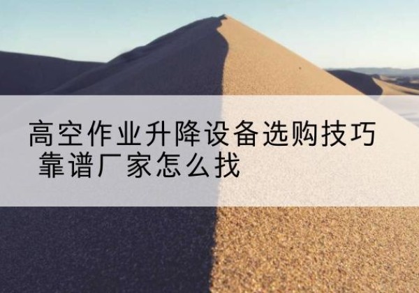 济源电动升降平台厂家推荐-高空作业升降设备选购技巧 靠谱厂家怎么找