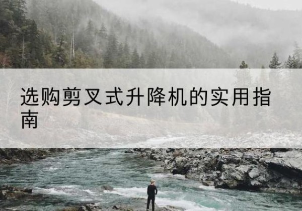 济源剪叉式升降机怎么选-选购剪叉式升降机的实用指南